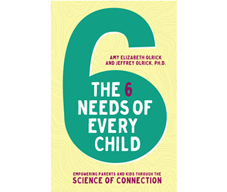 book cover for The 6 Needs of Every Child: Empowering Parents and Kids through the Science of Connection by Amy Elizabeth Olrick and Jeffrey Olrick, Ph.D.
